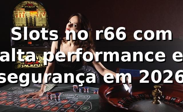 Slots no r66 com alta performance e segurança em 2026 🎰